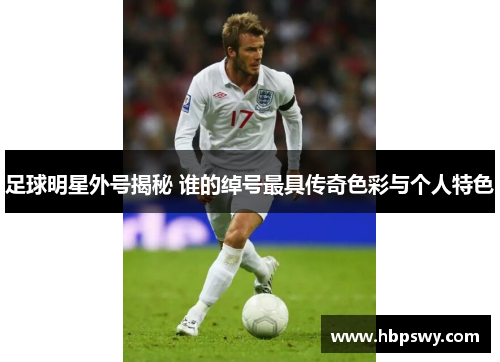 足球明星外号揭秘 谁的绰号最具传奇色彩与个人特色