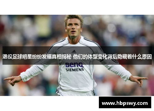 退役足球明星纷纷发福真相揭秘 他们的体型变化背后隐藏着什么原因