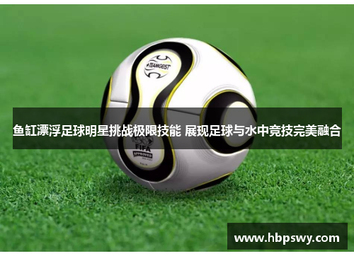 鱼缸漂浮足球明星挑战极限技能 展现足球与水中竞技完美融合