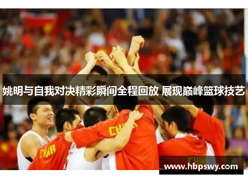 姚明与自我对决精彩瞬间全程回放 展现巅峰篮球技艺