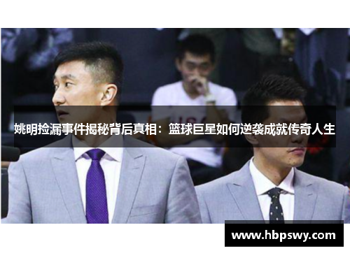 姚明捡漏事件揭秘背后真相：篮球巨星如何逆袭成就传奇人生