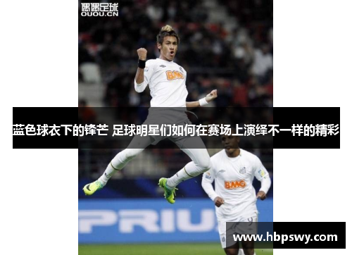 蓝色球衣下的锋芒 足球明星们如何在赛场上演绎不一样的精彩