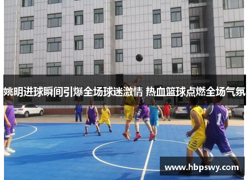 姚明进球瞬间引爆全场球迷激情 热血篮球点燃全场气氛