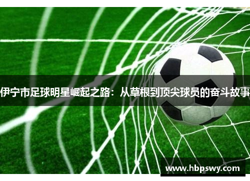 伊宁市足球明星崛起之路：从草根到顶尖球员的奋斗故事