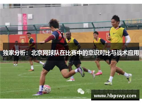 独家分析：北京网球队在比赛中的意识对比与战术应用