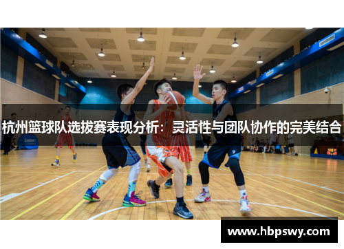 杭州篮球队选拔赛表现分析：灵活性与团队协作的完美结合
