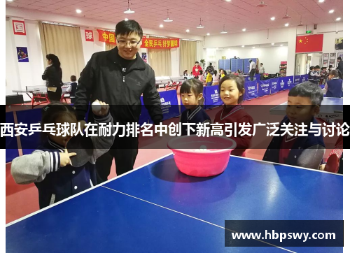 西安乒乓球队在耐力排名中创下新高引发广泛关注与讨论