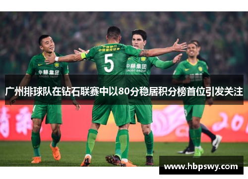 广州排球队在钻石联赛中以80分稳居积分榜首位引发关注