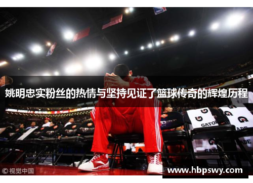 姚明忠实粉丝的热情与坚持见证了篮球传奇的辉煌历程