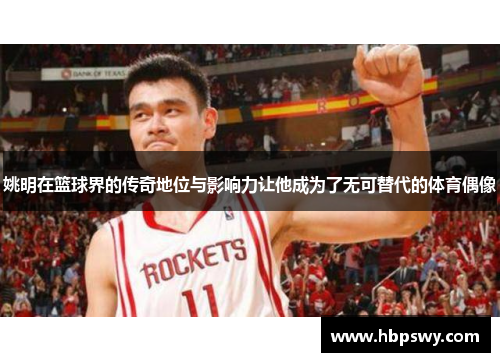 姚明在篮球界的传奇地位与影响力让他成为了无可替代的体育偶像