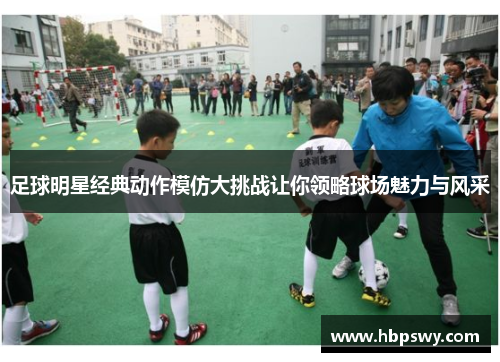 足球明星经典动作模仿大挑战让你领略球场魅力与风采