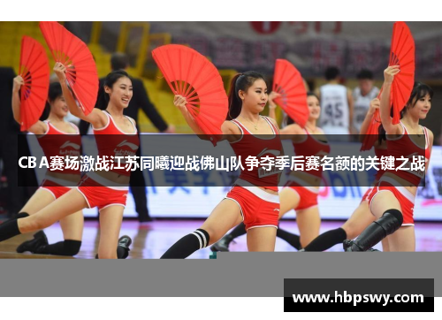 CBA赛场激战江苏同曦迎战佛山队争夺季后赛名额的关键之战