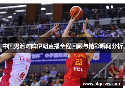 中国男篮对阵伊朗直播全程回顾与精彩瞬间分析