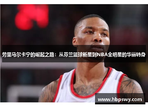 劳里马尔卡宁的崛起之路：从芬兰篮球新星到NBA全明星的华丽转身