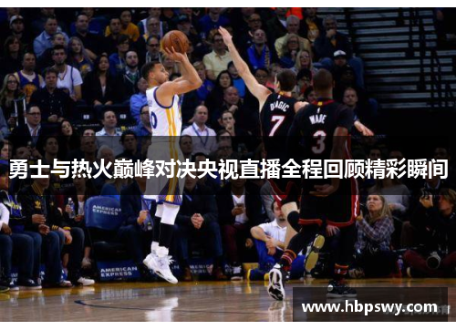 勇士与热火巅峰对决央视直播全程回顾精彩瞬间
