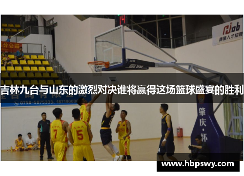 吉林九台与山东的激烈对决谁将赢得这场篮球盛宴的胜利