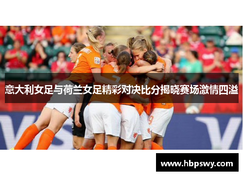 意大利女足与荷兰女足精彩对决比分揭晓赛场激情四溢