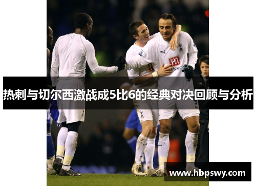 热刺与切尔西激战成5比6的经典对决回顾与分析